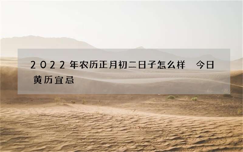 2022年农历正月初二日子怎么样 今日黄历宜忌